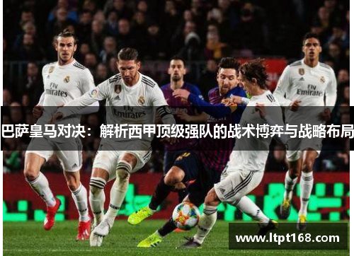 巴萨皇马对决：解析西甲顶级强队的战术博弈与战略布局