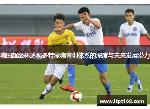 德国超级杯透视多特蒙德青训体系的深度与未来发展潜力